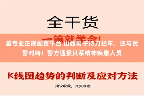 最专业正规配资平台 山西男子持刀拦车，还与民警对峙！警方通报其系精神疾患人员