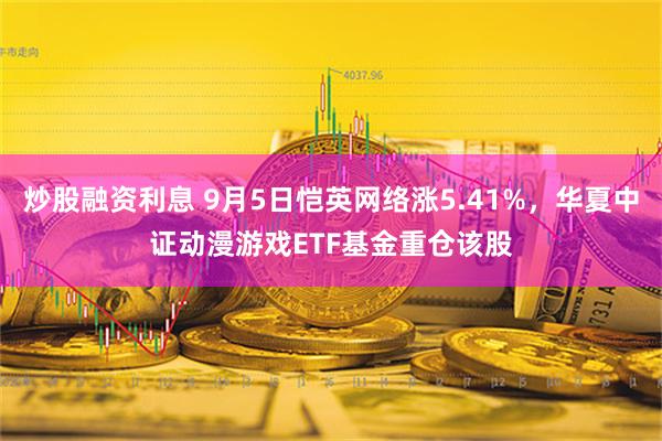 炒股融资利息 9月5日恺英网络涨5.41%，华夏中证动漫游戏ETF基金重仓该股