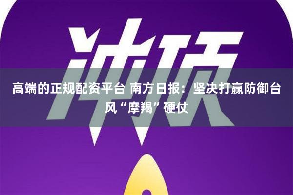 高端的正规配资平台 南方日报：坚决打赢防御台风“摩羯”硬仗