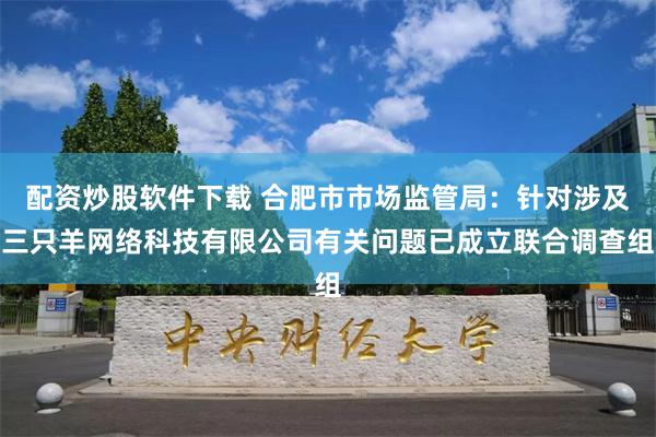 配资炒股软件下载 合肥市市场监管局：针对涉及三只羊网络科技有限公司有关问题已成立联合调查组