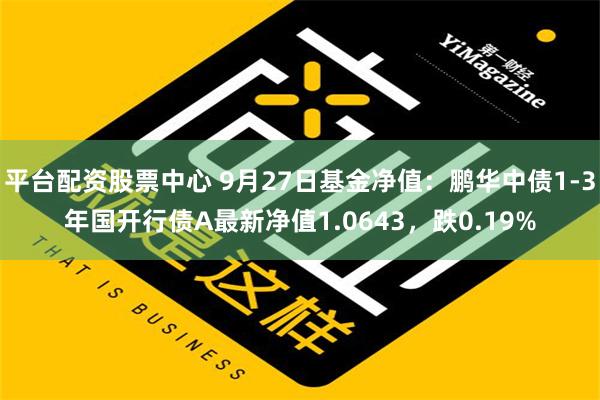 平台配资股票中心 9月27日基金净值：鹏华中债1-3年国开行债A最新净值1.0643，跌0.19%