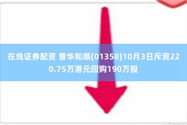 在线证券配资 普华和顺(01358)10月3日斥资220.75万港元回购190万股