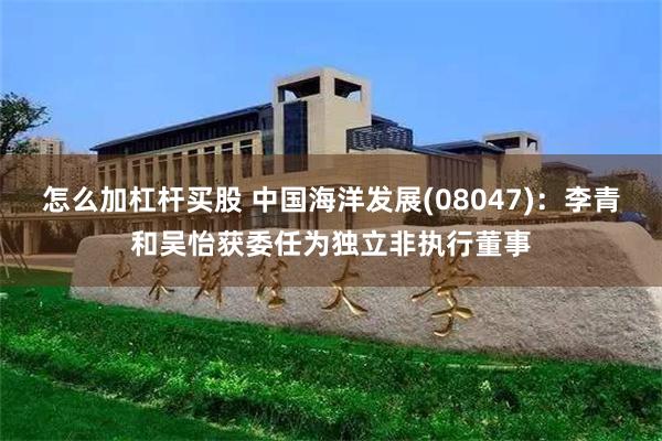 怎么加杠杆买股 中国海洋发展(08047)：李青和吴怡获委任为独立非执行董事