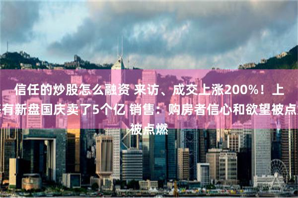 信任的炒股怎么融资 来访、成交上涨200%！上海有新盘国庆卖了5个亿 销售：购房者信心和欲望被点燃