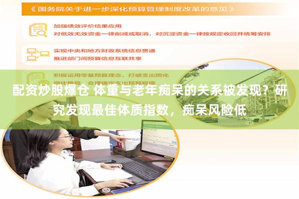 配资炒股爆仓 体重与老年痴呆的关系被发现？研究发现最佳体质指数，痴呆风险低