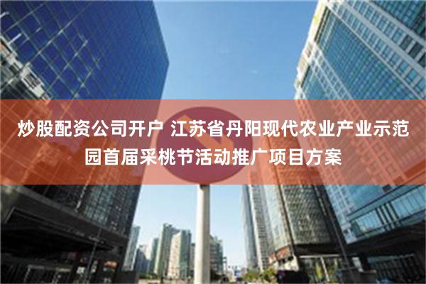 炒股配资公司开户 江苏省丹阳现代农业产业示范园首届采桃节活动推广项目方案