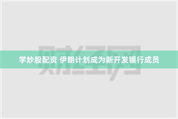 学炒股配资 伊朗计划成为新开发银行成员