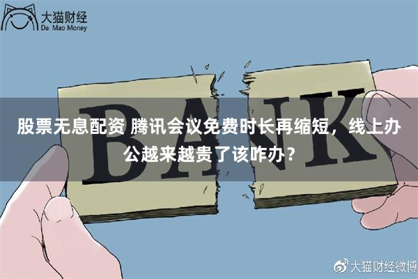 股票无息配资 腾讯会议免费时长再缩短，线上办公越来越贵了该咋办？