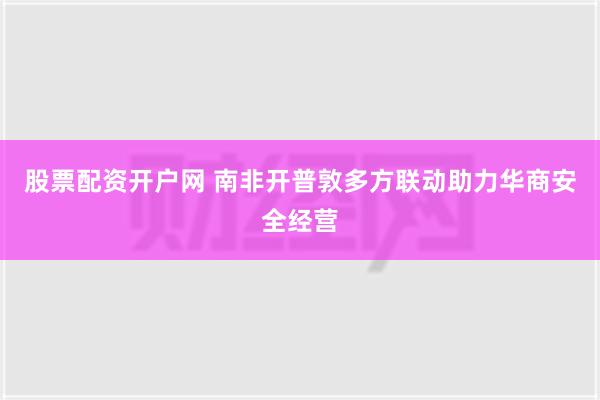 股票配资开户网 南非开普敦多方联动助力华商安全经营