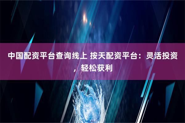 中国配资平台查询线上 按天配资平台：灵活投资，轻松获利