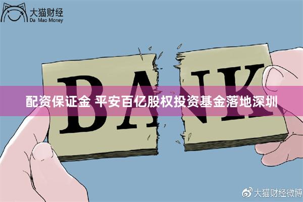 配资保证金 平安百亿股权投资基金落地深圳