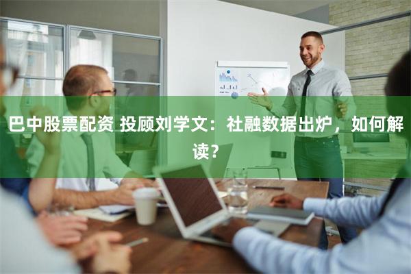 巴中股票配资 投顾刘学文：社融数据出炉，如何解读？