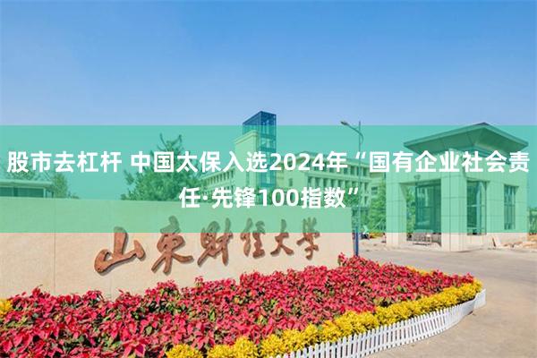 股市去杠杆 中国太保入选2024年“国有企业社会责任·先锋100指数”