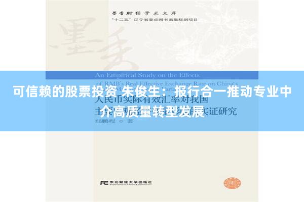 可信赖的股票投资 朱俊生：报行合一推动专业中介高质量转型发展