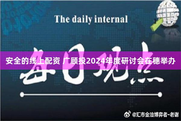 安全的线上配资 广顾投2024年度研讨会在穗举办