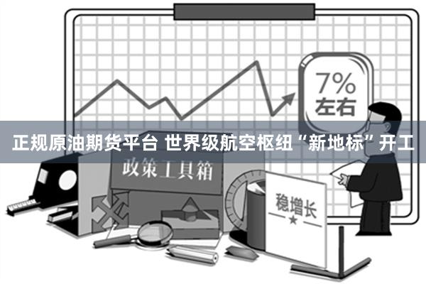 正规原油期货平台 世界级航空枢纽“新地标”开工