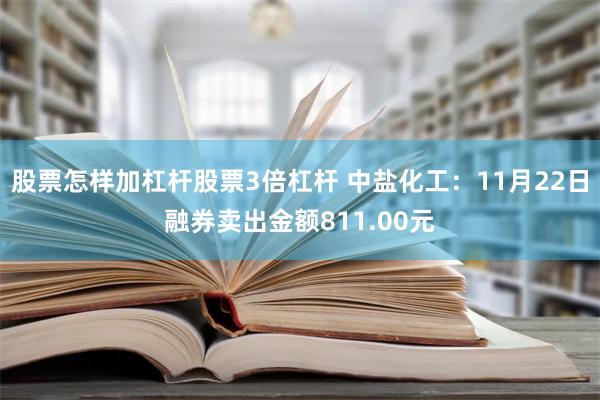 股票怎样加杠杆股票3倍杠杆 中盐化工：11月22日融券卖出金额811.00元