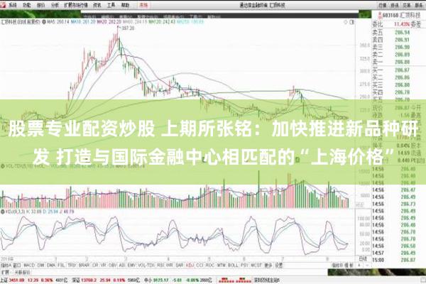 股票专业配资炒股 上期所张铭：加快推进新品种研发 打造与国际金融中心相匹配的“上海价格”