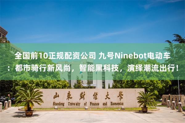 全国前10正规配资公司 九号Ninebot电动车：都市骑行新风尚，智能黑科技，演绎潮流出行！