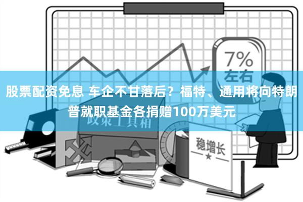 股票配资免息 车企不甘落后？福特、通用将向特朗普就职基金各捐赠100万美元