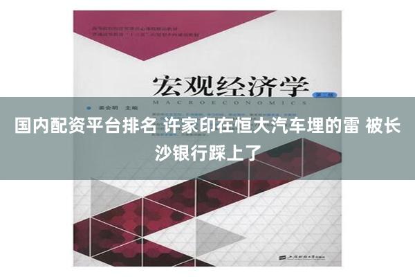 国内配资平台排名 许家印在恒大汽车埋的雷 被长沙银行踩上了