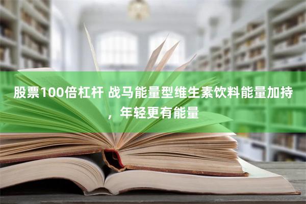 股票100倍杠杆 战马能量型维生素饮料能量加持，年轻更有能量