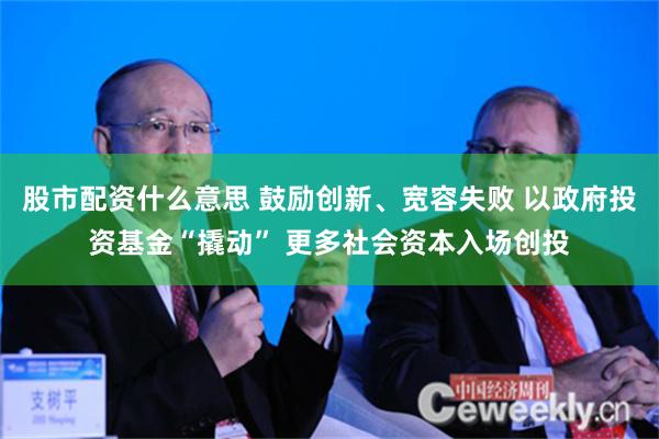 股市配资什么意思 鼓励创新、宽容失败 以政府投资基金“撬动” 更多社会资本入场创投