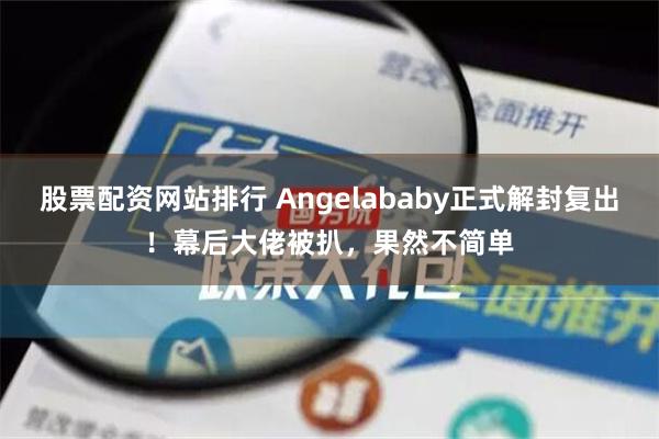 股票配资网站排行 Angelababy正式解封复出！幕后大佬被扒，果然不简单