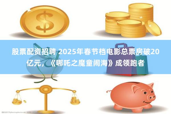 股票配资招聘 2025年春节档电影总票房破20亿元，《哪吒之魔童闹海》成领跑者