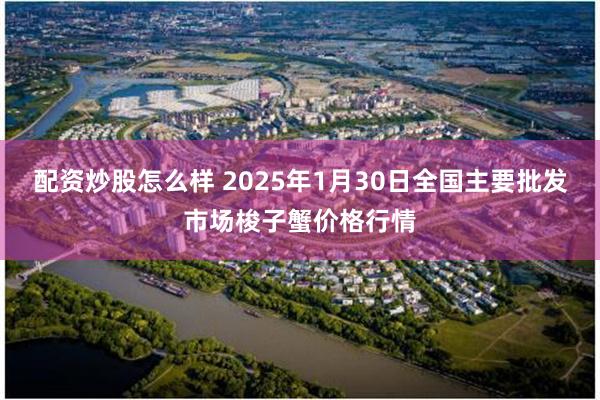 配资炒股怎么样 2025年1月30日全国主要批发市场梭子蟹价格行情