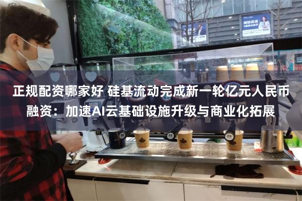 正规配资哪家好 硅基流动完成新一轮亿元人民币融资：加速AI云基础设施升级与商业化拓展